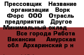 Прессовщик › Название организации ­ Ворк Форс, ООО › Отрасль предприятия ­ Другое › Минимальный оклад ­ 27 000 - Все города Работа » Вакансии   . Амурская обл.,Архаринский р-н